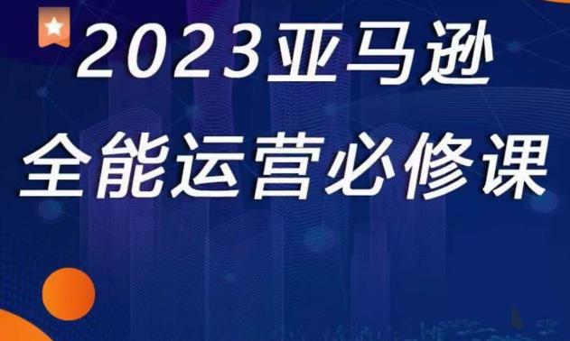 2023亚马逊全能运营必修课，全面认识亚马逊平台+精品化选品+CPC广告的极致打法-大东资源库