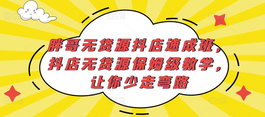 胖哥无货源抖店速成班，抖店无货源保姆级教学，让你少走弯路-大东资源库