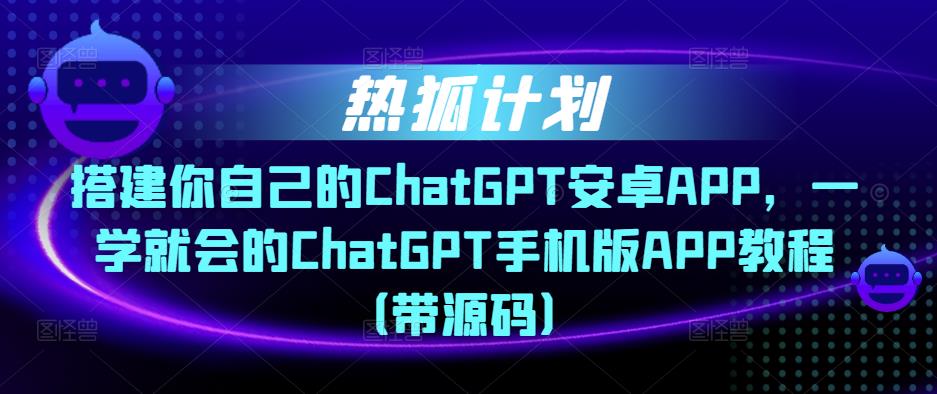热狐计划·搭建你自己的ChatGPT安卓APP，一学就会的ChatGPT手机版APP教程（带源码）-大东资源库