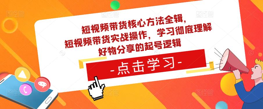 短视频带货核心方法全辑，​短视频带货实战操作，学习彻底理解好物分享的起号逻辑-大东资源库