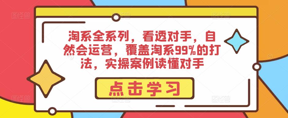 淘系全系列，看透对手，自然会运营，覆盖淘系99%的打法，实操案例读懂对手-大东资源库