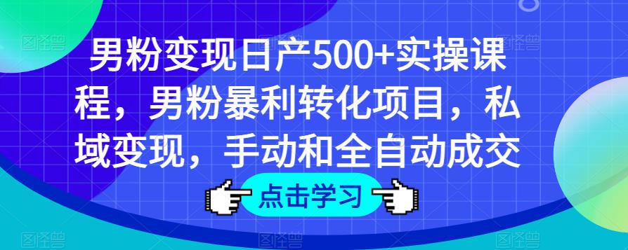 男粉变现日产500+实操课程，男粉暴利转化项目，私域变现，手动和全自动成交-大东资源库