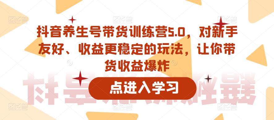 抖音养生号带货训练营5.0,对新手友好、收益更稳定的玩法,让你带货收益爆炸-大东资源库