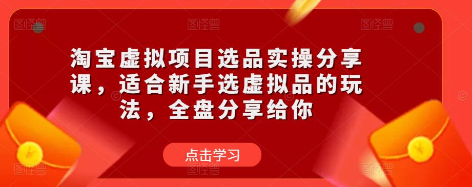 淘宝虚拟项目选品实操分享课，适合新手选虚拟品的玩法，全盘分享给你-大东资源库