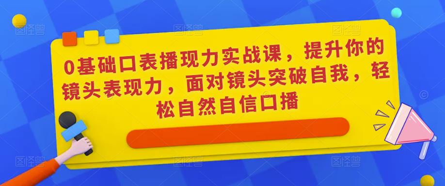 0基础口表播‬现力实战课，提升你的镜头表现力，面对镜头突破自我，轻松自然自信口播-大东资源库
