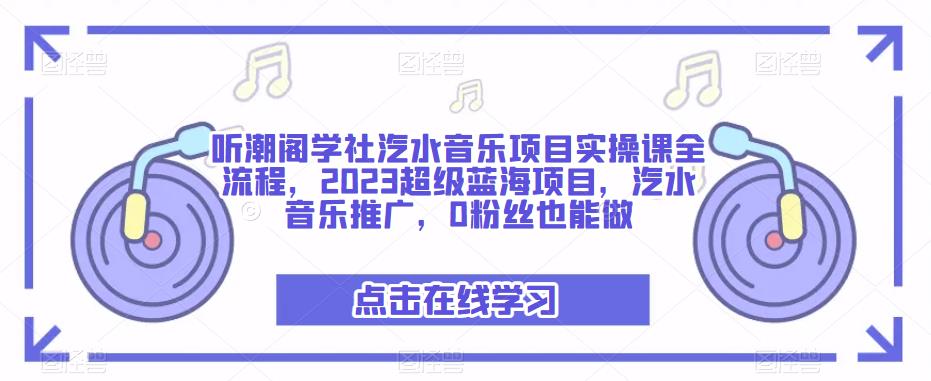 听潮阁学社汽水音乐项目实操课全流程，2023超级蓝海项目，汽水音乐推广，0粉丝也能做-大东资源库