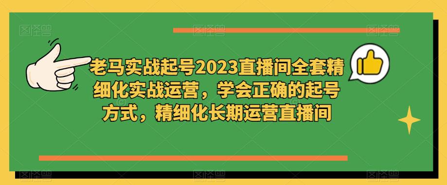 老马实战起号2023直播间全套精细化实战运营，学会正确的起号方式，精细化长期运营直播间-大东资源库