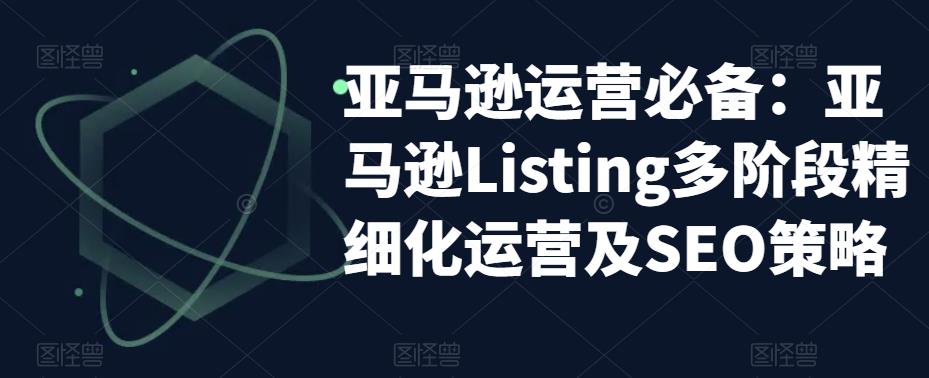 亚马逊运营必备：亚马逊Listing多阶段精细化运营及SEO策略-大东资源库