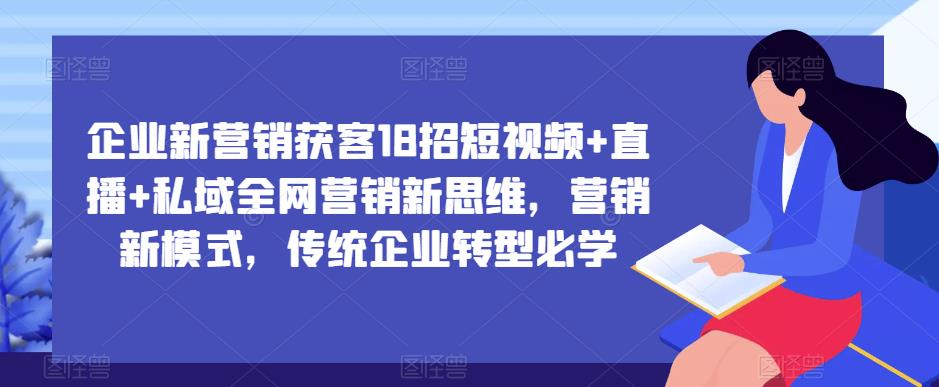 企业新营销获客18招短视频+直播+私域全网营销新思维，营销新模式，传统企业转型必学-大东资源库