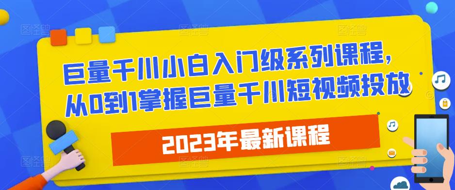 2023最新巨量千川小白入门级系列课程，从0到1掌握巨量千川短视频投放-大东资源库
