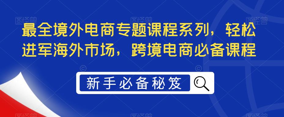 最全境外电商专题课程系列，轻松进军海外市场，跨境电商必备课程-大东资源库