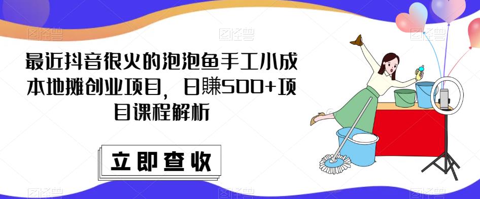 最近抖音很火的泡泡鱼手工小成本地摊创业项目，日賺500+项目课程解析-大东资源库