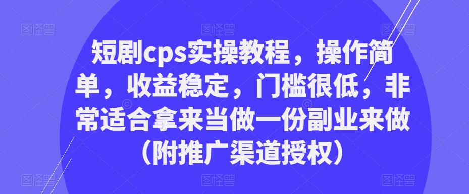 短剧cps实操教程，操作简单，收益稳定，门槛很低，非常适合拿来当做一份副业来做（附推广渠道授权）-大东资源库