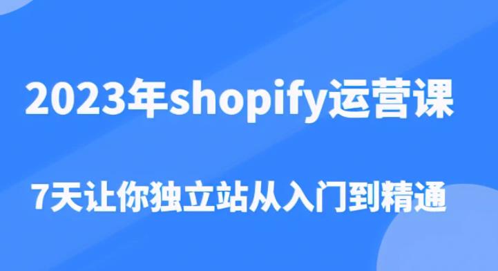 2023年shopify运营课，7天让你独立站从入门到精通（价值1980元）-大东资源库