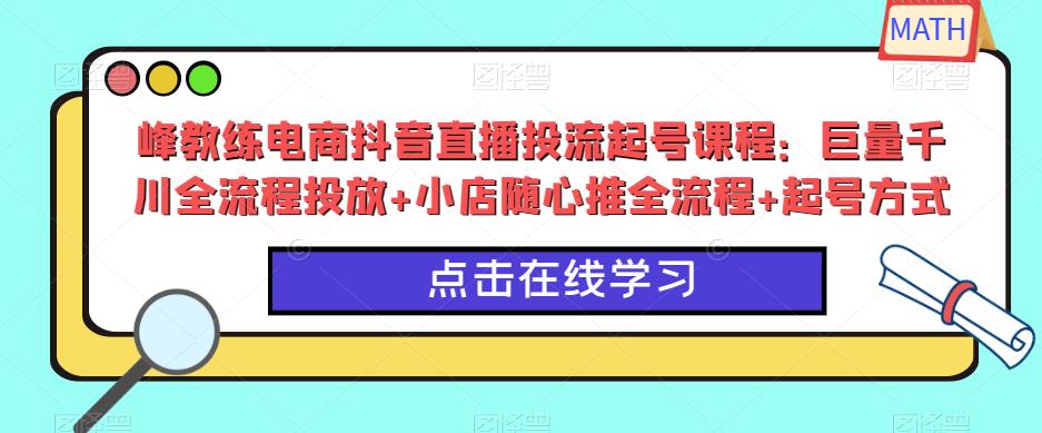峰教练电商抖音直播投流起号课程：巨量千川全流程投放+小店随心推全流程+起号方式-大东资源库