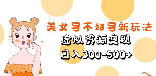 美女号不封号新玩法，虚拟资源变现，日入300-500+-大东资源库