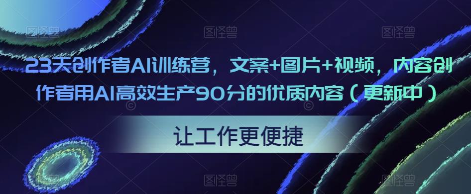 23天创作者AI训练营,文案+图片+视频,内容创作者用AI高效生产90分的优质内容(更新中)-大东资源库