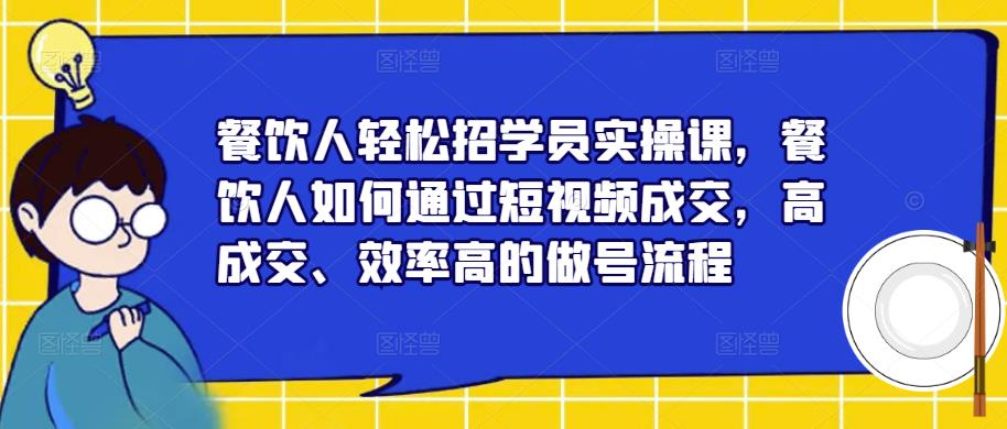 餐饮人轻松招学员实操课，餐饮人如何通过短视频成交，高成交、效率高的做号流程-大东资源库