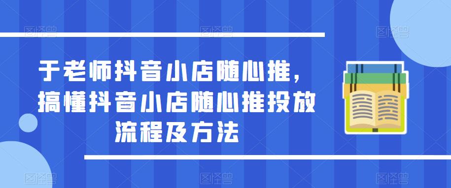 于老师抖音小店随心推,搞懂抖音小店随心推投放流程及方法-大东资源库