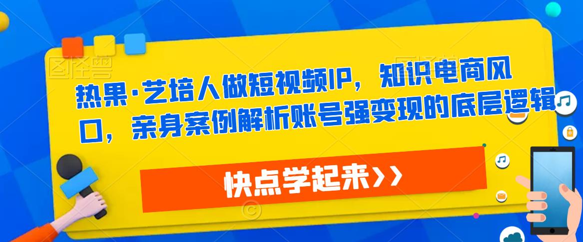 热果·艺培人做短视频IP，知识电商风口，亲身案例解析账号强变现的底层逻辑-大东资源库