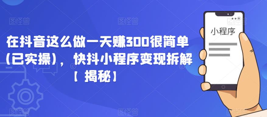在抖音这么做一天赚300很简单(已实操)，快抖小程序变现拆解【揭秘】-大东资源库