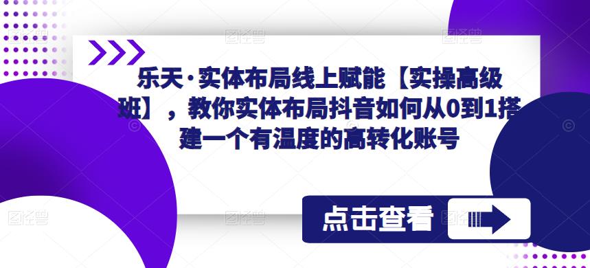 乐天·实体布局线上赋能【实操高级班】，教你实体布局抖音如何从0到1搭建一个有温度的高转化账号-大东资源库