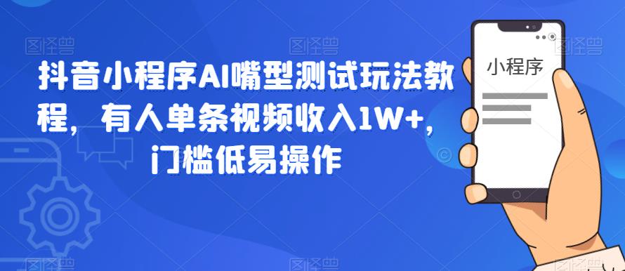抖音小程序AI嘴型测试玩法教程，有人单条视频收入1W+，门槛低易操作-大东资源库