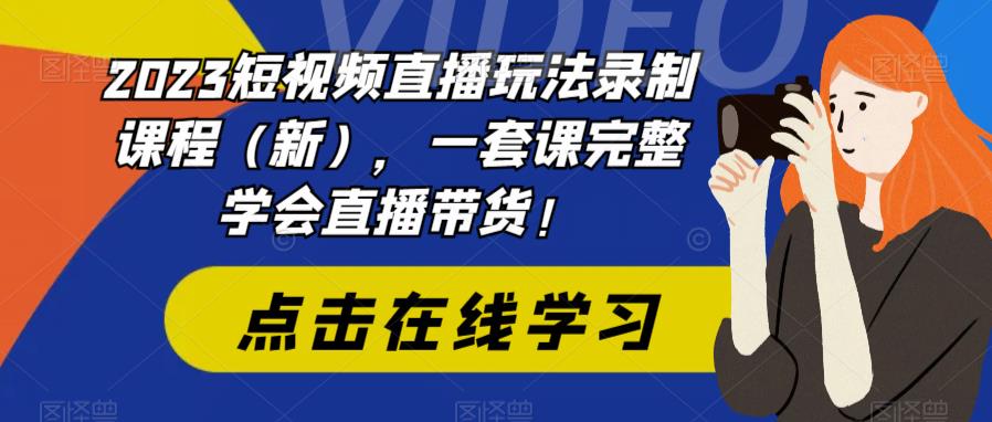 2023短视频直播玩法录制课程（新），一套课完整学会直播带货！-大东资源库