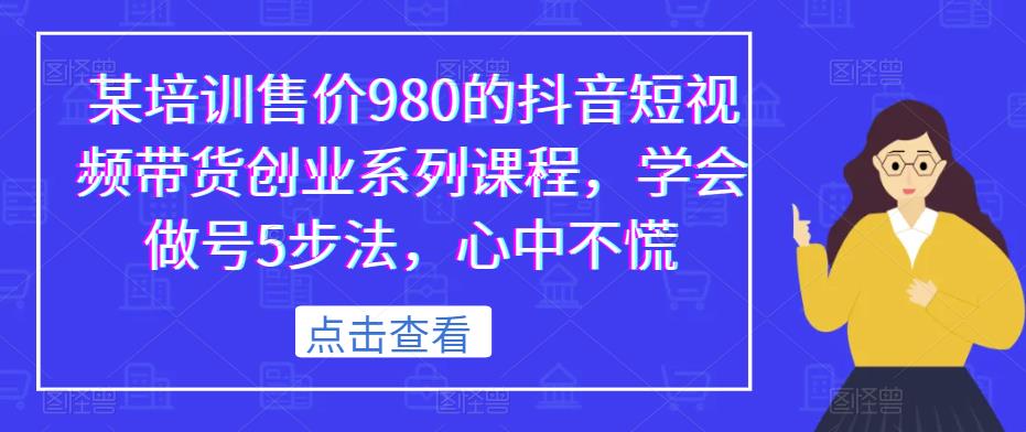 某培训售价980的抖音短视频带货创业系列课程，学会做号5步法，心中不慌-大东资源库