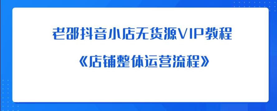 老邵抖音小店无货源VIP教程：《店铺整体运营流程》-大东资源库