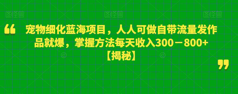 宠物细化蓝海项目，人人可做自带流量发作品就爆，掌握方法每天收入300－800+【揭秘】-大东资源库