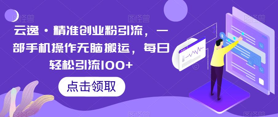 云逸·精准创业粉引流，一部手机操作无脑搬运，每日轻松引流100+-大东资源库