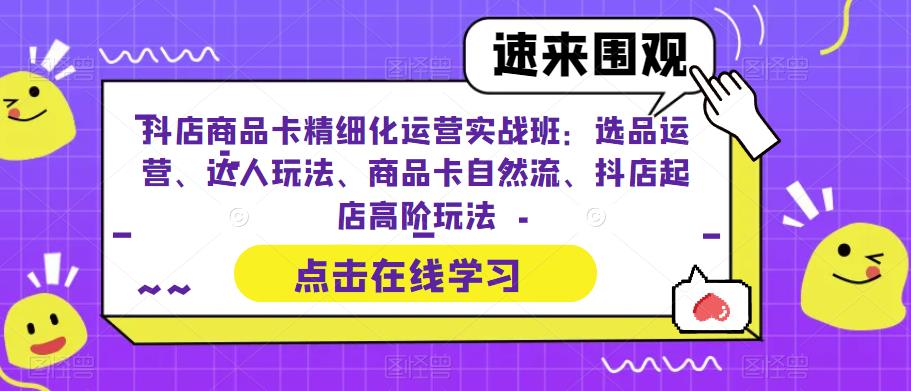 抖店商品卡精细化运营实战班：选品运营、达人玩法、商品卡自然流、抖店起店高阶玩法-大东资源库