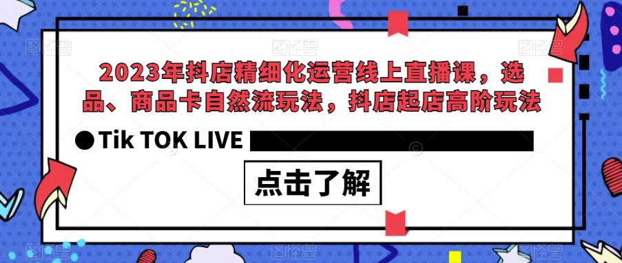 2023年抖店精细化运营线上直播课，选品、商品卡自然流玩法，抖店起店高阶玩法-大东资源库