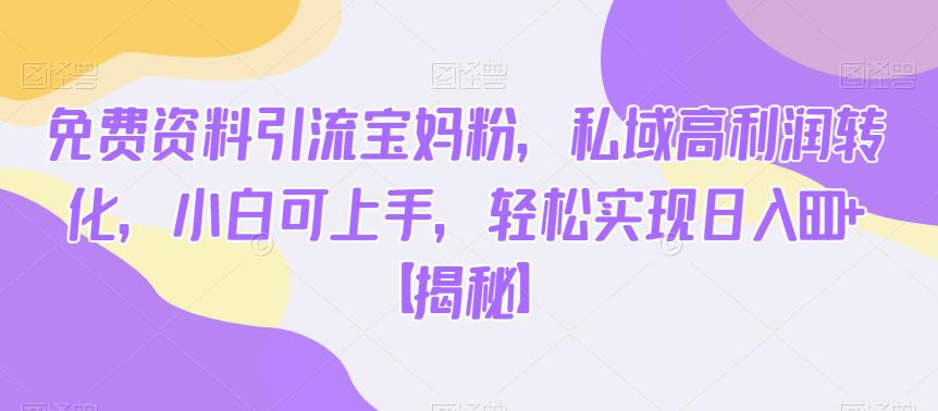 免费资料引流宝妈粉，私域高利润转化，小白可上手，轻松实现日入600+【揭秘】-大东资源库