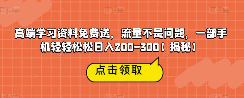 高端学习资料免费送，流量不是问题，一部手机轻轻松松日入200-300【揭秘】-大东资源库