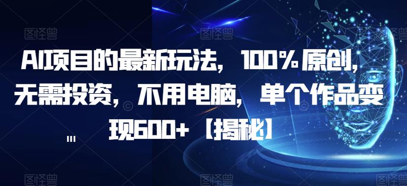 AI项目的最新玩法，100%原创，无需投资，不用电脑，单个作品变现600+【揭秘】-大东资源库