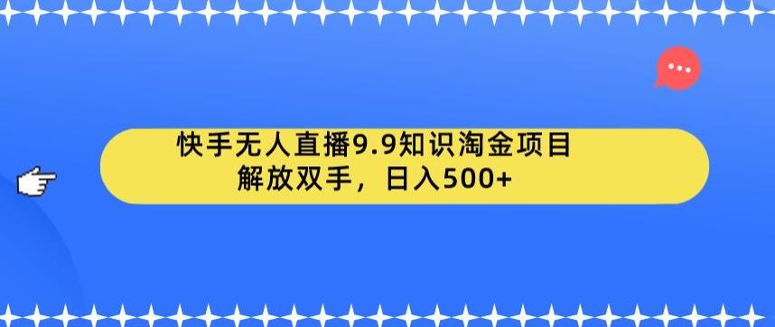 快手无人直播9.9知识淘金项目，解放双手，日入500+【揭秘】-大东资源库