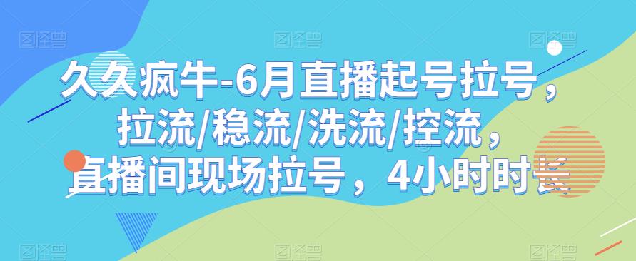 久久疯牛-6月直播起号拉号，拉流/稳流/洗流/控流，​直播间现场拉号，4小时时长-大东资源库