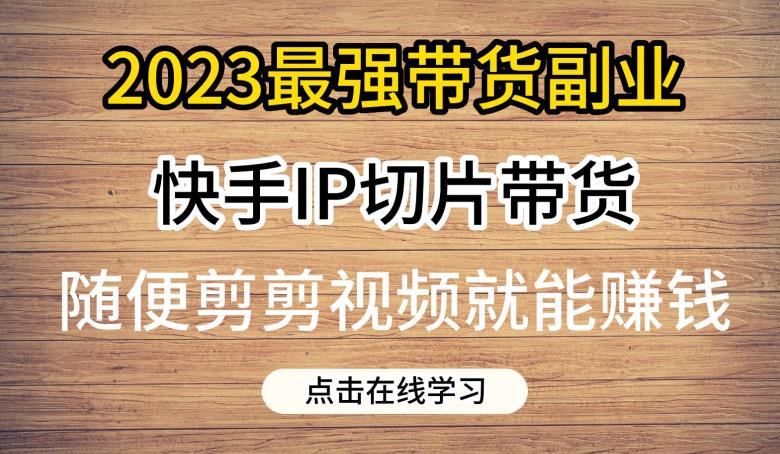 2023最强带货副业快手IP切片带货，门槛低，0粉丝也可以进行，随便剪剪视频就能赚钱-大东资源库