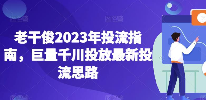 老干俊2023年投流指南，巨量千川投放最新投流思路-大东资源库