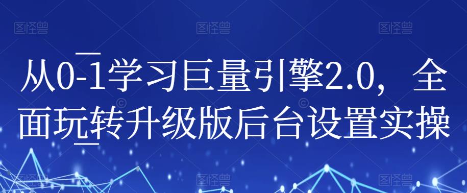 从0-1学习巨量引擎2.0，全面玩转升级版后台设置实操-大东资源库