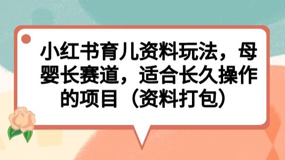 小红书育儿资料玩法，母婴长赛道，适合长久操作的项目（资料打包）【揭秘】-大东资源库