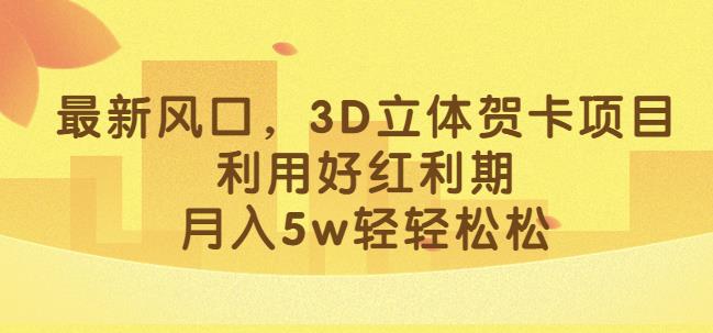 最新风口，3D立体贺卡项目，利用好红利期，月入5w轻轻松松【揭秘】-大东资源库