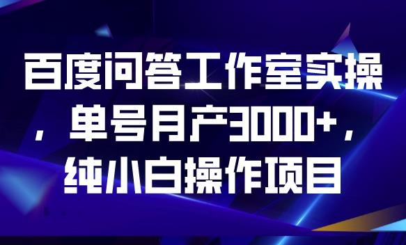 百度问答工作室实操，单号月产3000+，纯小白操作项目【揭秘】-大东资源库