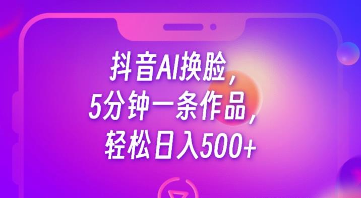 抖音AI换脸，5分钟一条作品，轻松日入500+【揭秘】-大东资源库