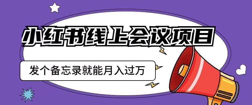 小红书线上会议项目，发一个备忘录笔记就能精准获客月入过万【揭秘】-大东资源库
