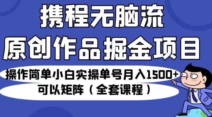 携程无脑流原创作品掘金项目，操作简单小白实操单号月入1500+可以矩阵（全套课程）【揭秘】-大东资源库