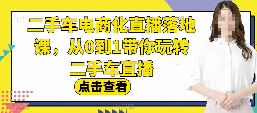 二手车电商化直播落地课，从0到1带你玩转二手车直播-大东资源库