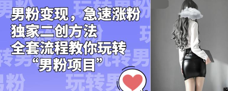 男粉变现，急速涨粉独家二创方法，全套流程教你玩转“男粉项目”【揭秘】-大东资源库